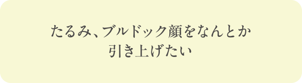 たるみ、ブルドック顔をなんとか引き上げたい